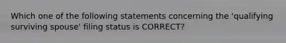 Which one of the following statements concerning the 'qualifying surviving spouse' filing status is CORRECT?