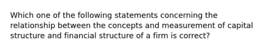 Which one of the following statements concerning the relationship between the concepts and measurement of capital structure and financial structure of a firm is correct?