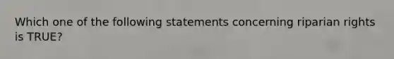 Which one of the following statements concerning riparian rights is TRUE?