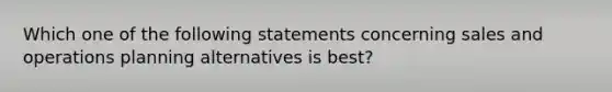 Which one of the following statements concerning sales and operations planning alternatives is best?