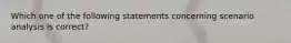 Which one of the following statements concerning scenario analysis is correct?