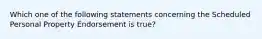 Which one of the following statements concerning the Scheduled Personal Property Endorsement is true?