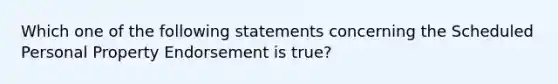 Which one of the following statements concerning the Scheduled Personal Property Endorsement is true?