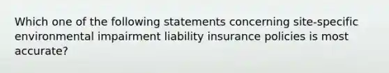 Which one of the following statements concerning site-specific environmental impairment liability insurance policies is most accurate?