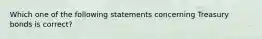 Which one of the following statements concerning Treasury bonds is​ correct?