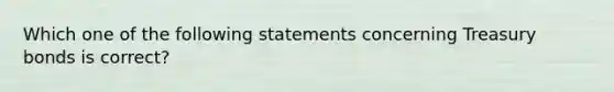 Which one of the following statements concerning Treasury bonds is​ correct?