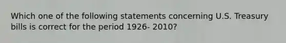 Which one of the following statements concerning U.S. Treasury bills is correct for the period 1926- 2010?