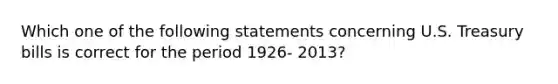 Which one of the following statements concerning U.S. Treasury bills is correct for the period 1926- 2013?