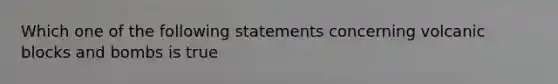 Which one of the following statements concerning volcanic blocks and bombs is true