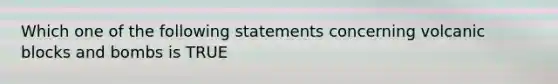 Which one of the following statements concerning volcanic blocks and bombs is TRUE