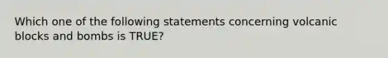 Which one of the following statements concerning volcanic blocks and bombs is TRUE?