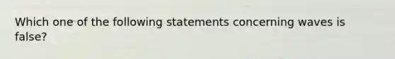 Which one of the following statements concerning waves is false?