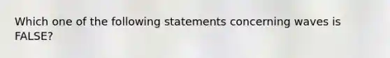 Which one of the following statements concerning waves is FALSE?