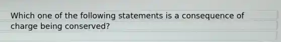 Which one of the following statements is a consequence of charge being conserved?