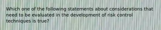 Which one of the following statements about considerations that need to be evaluated in the development of risk control techniques is true?