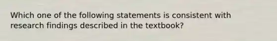 Which one of the following statements is consistent with research findings described in the textbook?