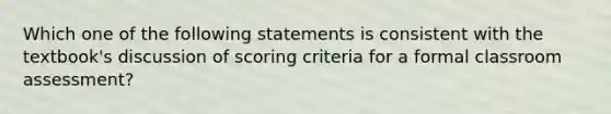 Which one of the following statements is consistent with the textbook's discussion of scoring criteria for a formal classroom assessment?