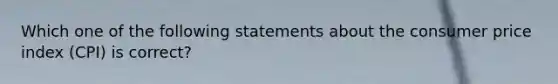 Which one of the following statements about the consumer price index (CPI) is correct?