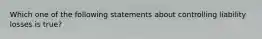 Which one of the following statements about controlling liability losses is true?