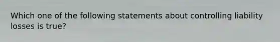 Which one of the following statements about controlling liability losses is true?