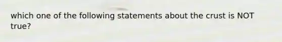 which one of the following statements about the crust is NOT true?