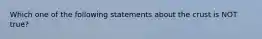 Which one of the following statements about the crust is NOT true?