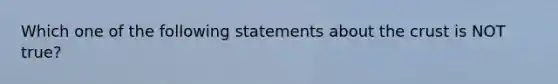 Which one of the following statements about the crust is NOT true?