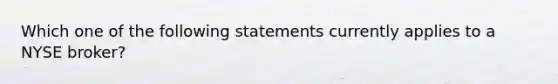 Which one of the following statements currently applies to a NYSE broker?