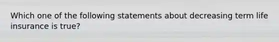 Which one of the following statements about decreasing term life insurance is true?