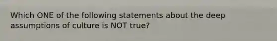 Which ONE of the following statements about the deep assumptions of culture is NOT true?