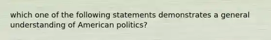 which one of the following statements demonstrates a general understanding of American politics?