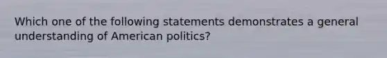 Which one of the following statements demonstrates a general understanding of American politics?