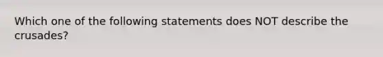 Which one of the following statements does NOT describe the crusades?