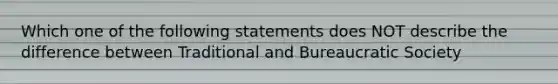 Which one of the following statements does NOT describe the difference between Traditional and Bureaucratic Society