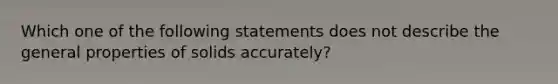 Which one of the following statements does not describe the general properties of solids accurately?