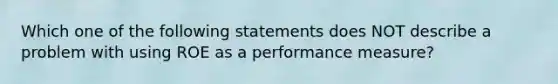 Which one of the following statements does NOT describe a problem with using ROE as a performance measure?