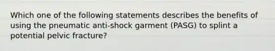 Which one of the following statements describes the benefits of using the pneumatic anti-shock garment (PASG) to splint a potential pelvic fracture?