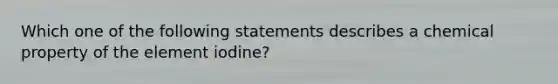 Which one of the following statements describes a chemical property of the element iodine?