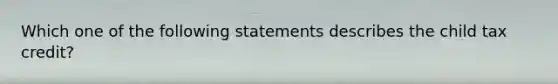 Which one of the following statements describes the child tax credit?