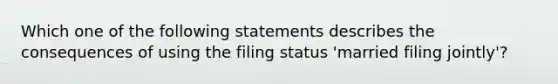 Which one of the following statements describes the consequences of using the filing status 'married filing jointly'?