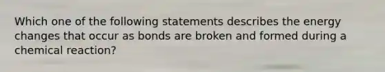 Which one of the following statements describes the energy changes that occur as bonds are broken and formed during a chemical reaction?