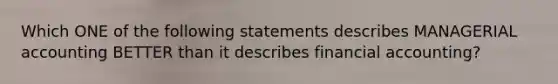 Which ONE of the following statements describes MANAGERIAL accounting BETTER than it describes financial accounting?