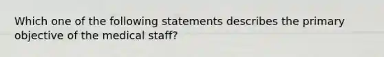 Which one of the following statements describes the primary objective of the medical staff?