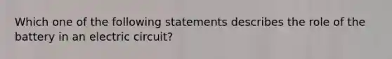 Which one of the following statements describes the role of the battery in an electric circuit?