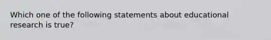 Which one of the following statements about educational research is true?