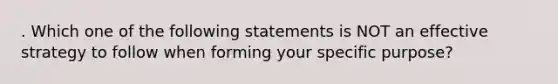 . Which one of the following statements is NOT an effective strategy to follow when forming your specific purpose?