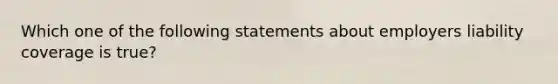 Which one of the following statements about employers liability coverage is true?