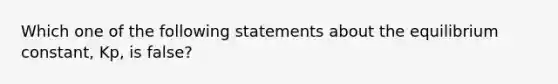 Which one of the following statements about the equilibrium constant, Kp, is false?