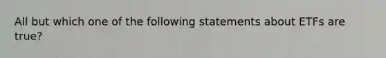 All but which one of the following statements about ETFs are true?