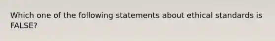 Which one of the following statements about ethical standards is FALSE?